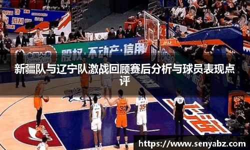 新疆队与辽宁队激战回顾赛后分析与球员表现点评
