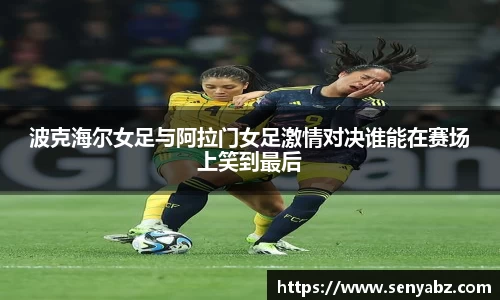 波克海尔女足与阿拉门女足激情对决谁能在赛场上笑到最后